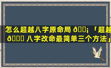 怎么超越八字原命局 🐡 「超越 🐛 八字改命最简单三个方法」